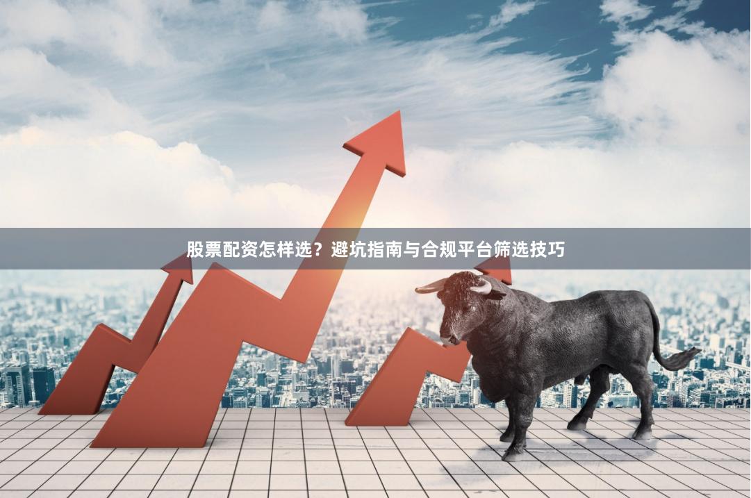 股票配资怎样选？避坑指南与合规平台筛选技巧