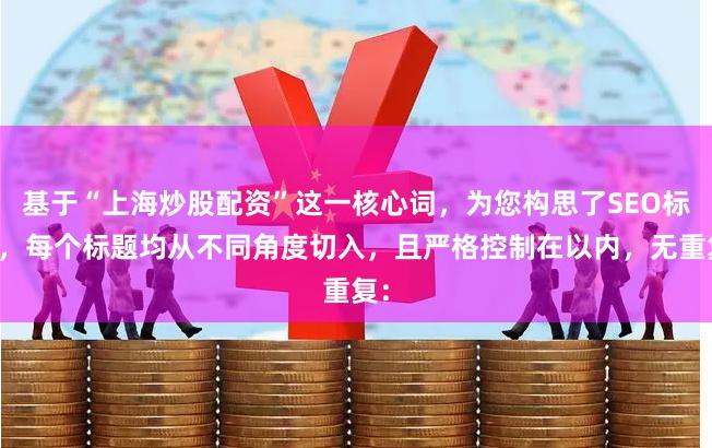 基于“上海炒股配资”这一核心词，为您构思了SEO标题，每个标题均从不同角度切入，且严格控制在以内，无重复：
