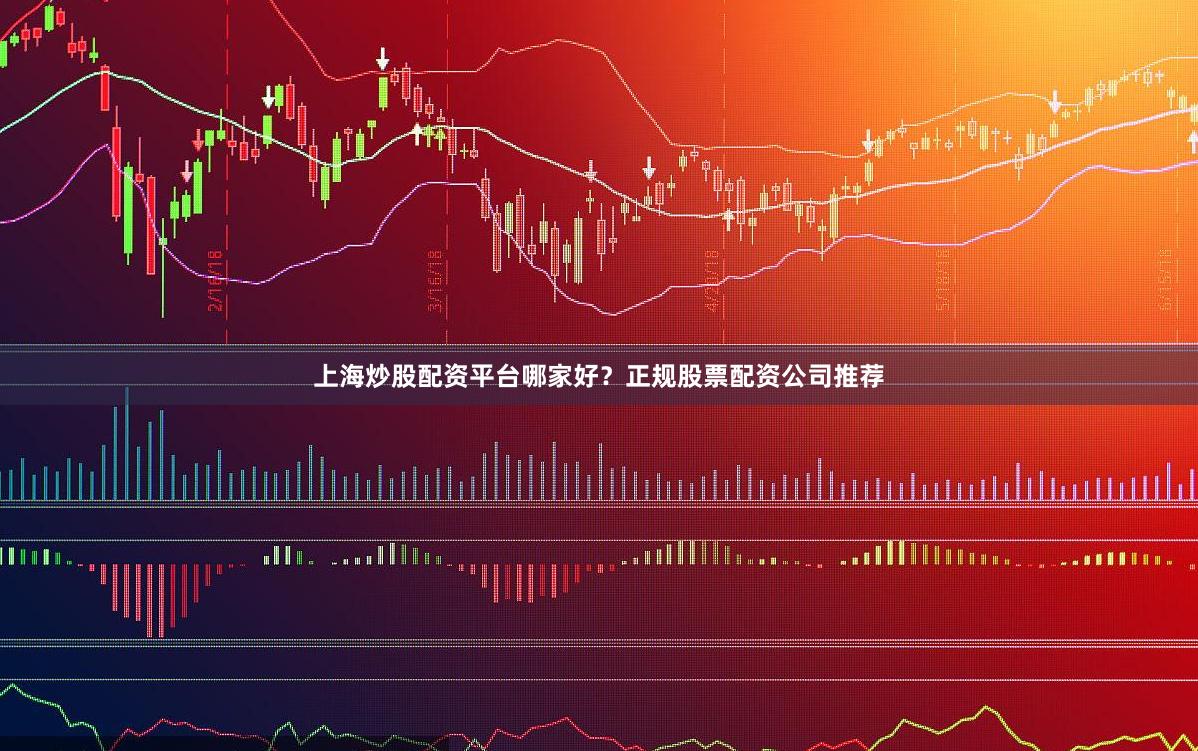 上海炒股配资平台哪家好?正规股票配资公司推荐
