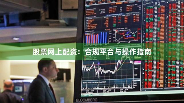 股票网上配资：合规平台与操作指南