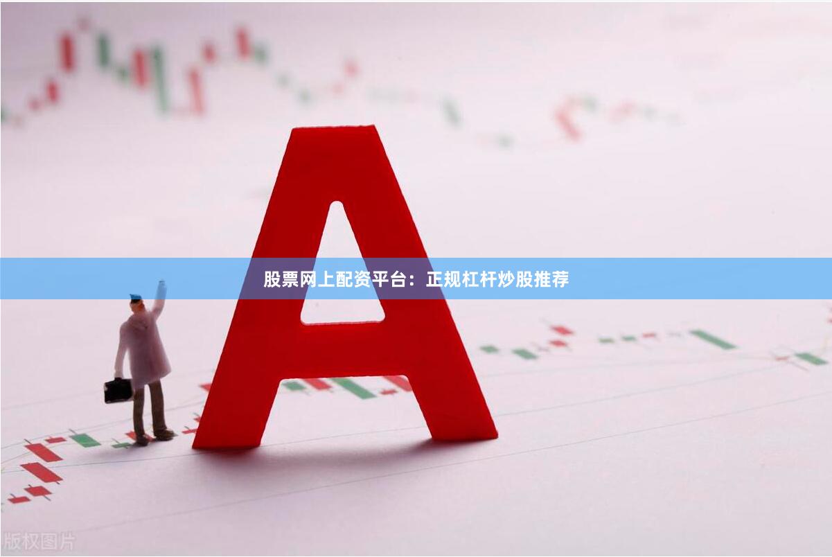 股票网上配资平台：正规杠杆炒股推荐